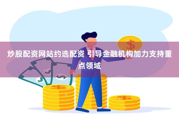 炒股配资网站约选配资 引导金融机构加力支持重点领域