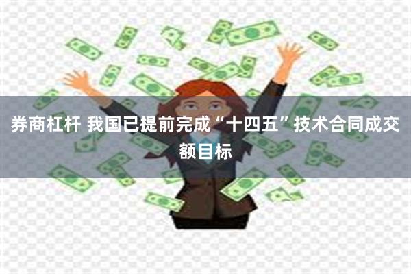 券商杠杆 我国已提前完成“十四五”技术合同成交额目标