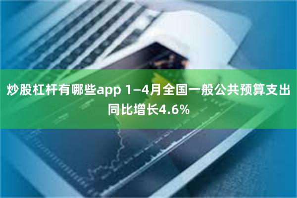 炒股杠杆有哪些app 1—4月全国一般公共预算支出同比增长4.6%
