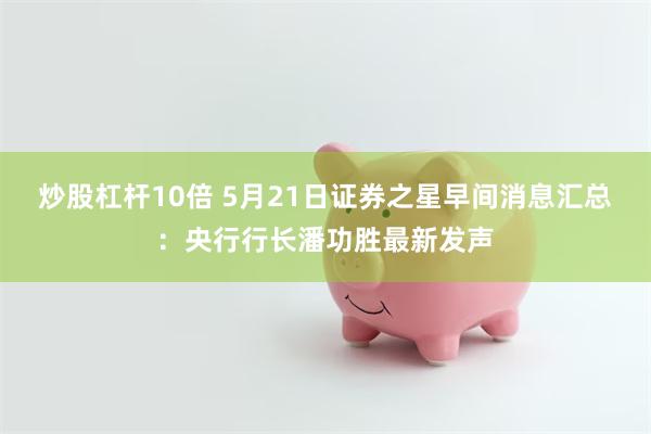炒股杠杆10倍 5月21日证券之星早间消息汇总：央行行长潘功胜最新发声