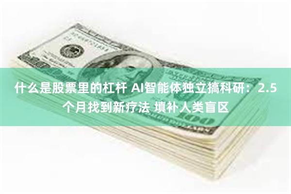 什么是股票里的杠杆 AI智能体独立搞科研：2.5个月找到新疗法 填补人类盲区