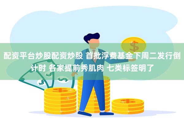 配资平台炒股配资炒股 首批浮费基金下周二发行倒计时 各家提前秀肌肉 七类标签明了