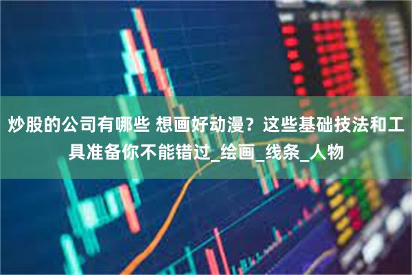 炒股的公司有哪些 想画好动漫？这些基础技法和工具准备你不能错过_绘画_线条_人物
