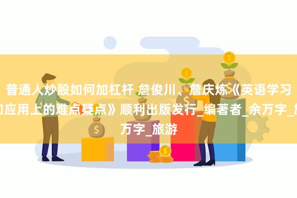 普通人炒股如何加杠杆 詹俊川、詹庆炼《英语学习中和应用上的难点疑点》顺利出版发行_编著者_余万字_旅游