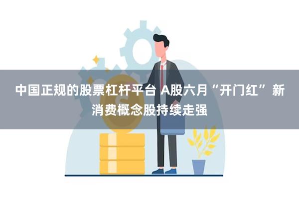 中国正规的股票杠杆平台 A股六月“开门红” 新消费概念股持续走强