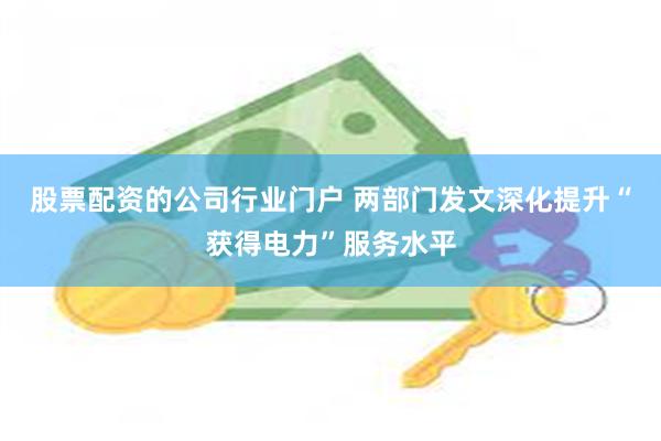 股票配资的公司行业门户 两部门发文深化提升“获得电力”服务水平
