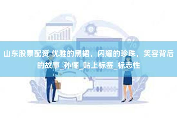 山东股票配资 优雅的黑裙，闪耀的珍珠，笑容背后的故事_孙俪_贴上标签_标志性