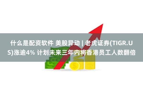 什么是配资软件 美股异动 | 老虎证券(TIGR.US)涨逾4% 计划未来三年内将香港员工人数翻倍