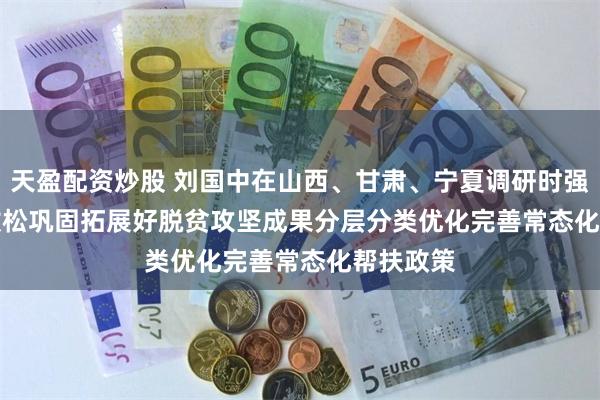 天盈配资炒股 刘国中在山西、甘肃、宁夏调研时强调　　毫不放松巩固拓展好脱贫攻坚成果　　分层分类优化完善常态化帮扶政策