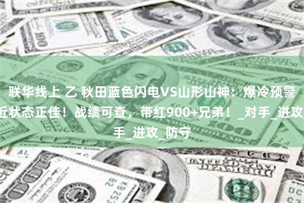 联华线上 乙 秋田蓝色闪电VS山形山神：爆冷预警？最近状态正佳！战绩可查，带红900+兄弟！_对手_进攻_防守