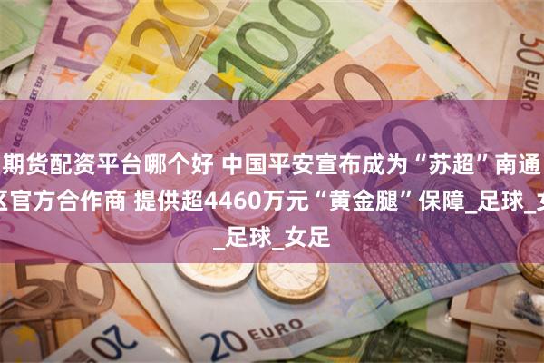 期货配资平台哪个好 中国平安宣布成为“苏超”南通赛区官方合作商 提供超4460万元“黄金腿”保障_足球_女足