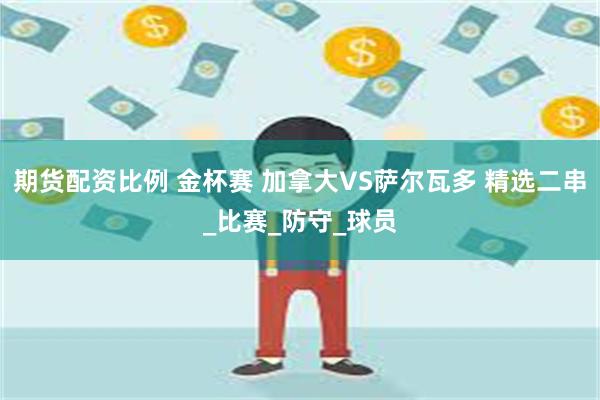 期货配资比例 金杯赛 加拿大VS萨尔瓦多 精选二串_比赛_防守_球员