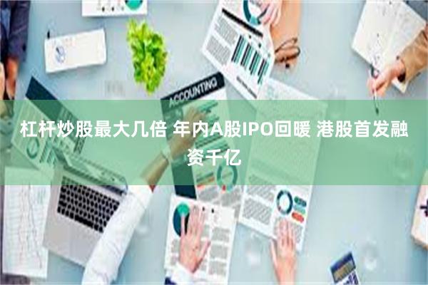 杠杆炒股最大几倍 年内A股IPO回暖 港股首发融资千亿