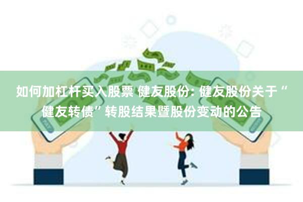 如何加杠杆买入股票 健友股份: 健友股份关于“健友转债”转股结果暨股份变动的公告