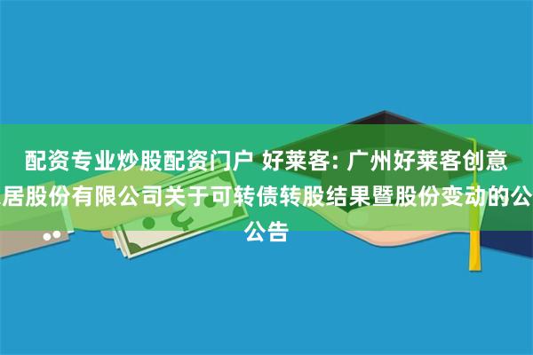 配资专业炒股配资门户 好莱客: 广州好莱客创意家居股份有限公司关于可转债转股结果暨股份变动的公告