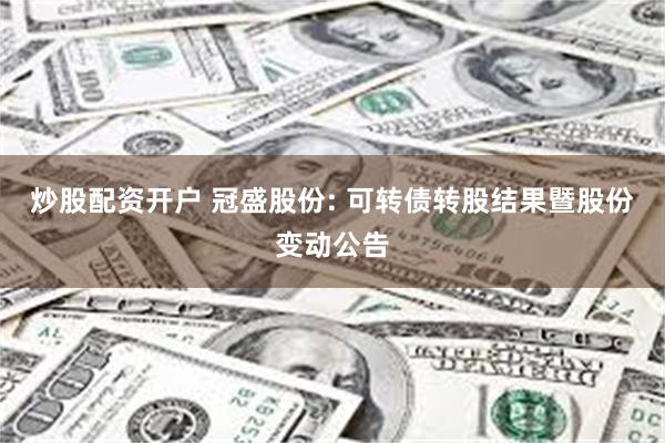 炒股配资开户 冠盛股份: 可转债转股结果暨股份变动公告