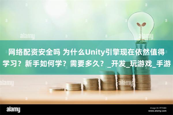 网络配资安全吗 为什么Unity引擎现在依然值得学习？新手如何学？需要多久？_开发_玩游戏_手游