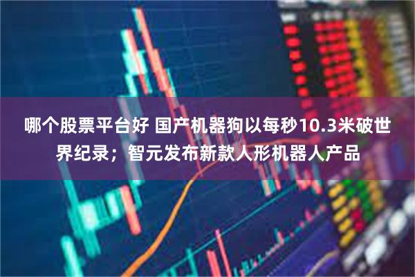 哪个股票平台好 国产机器狗以每秒10.3米破世界纪录；智元发布新款人形机器人产品