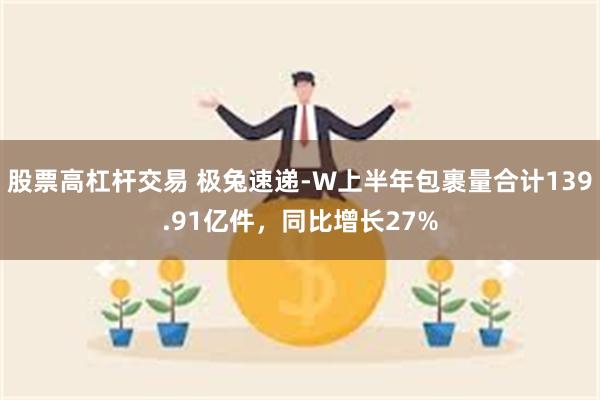 股票高杠杆交易 极兔速递-W上半年包裹量合计139.91亿件，同比增长27%
