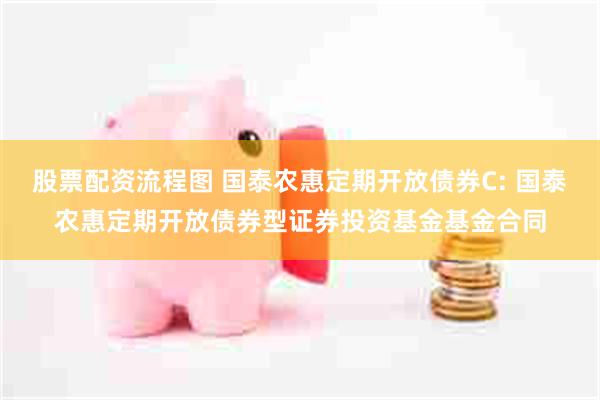 股票配资流程图 国泰农惠定期开放债券C: 国泰农惠定期开放债券型证券投资基金基金合同