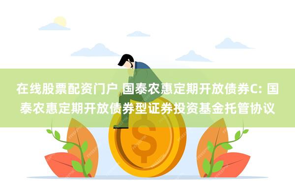 在线股票配资门户 国泰农惠定期开放债券C: 国泰农惠定期开放债券型证券投资基金托管协议