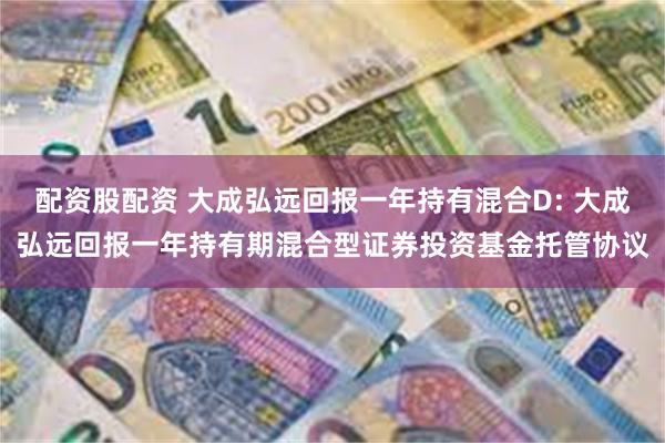配资股配资 大成弘远回报一年持有混合D: 大成弘远回报一年持有期混合型证券投资基金托管协议
