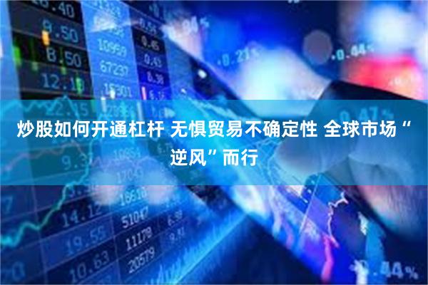 炒股如何开通杠杆 无惧贸易不确定性 全球市场“逆风”而行