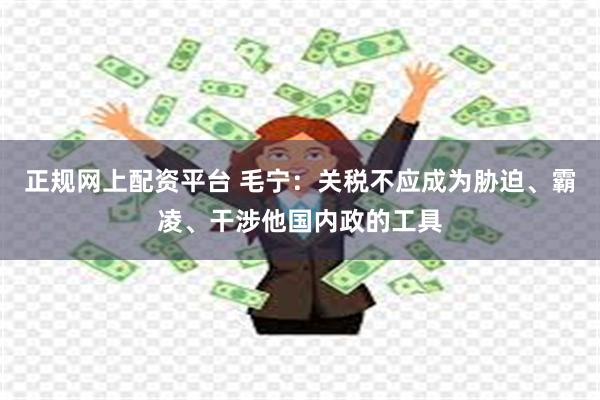 正规网上配资平台 毛宁：关税不应成为胁迫、霸凌、干涉他国内政的工具