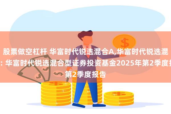 股票做空杠杆 华富时代锐选混合A,华富时代锐选混合C: 华富时代锐选混合型证券投资基金2025年第2季度报告