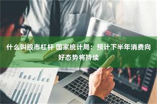 什么叫股市杠杆 国家统计局：预计下半年消费向好态势将持续
