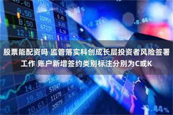 股票能配资吗 监管落实科创成长层投资者风险签署工作 账户新增签约类别标注分别为C或K