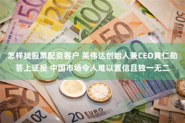 怎样找股票配资客户 英伟达创始人兼CEO黄仁勋答上证报 中国市场令人难以置信且独一无二