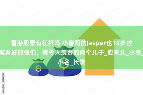 香港股票有杠杆吗 小春哥的Jasper也12岁啦，不被看好的他们，有令人羡慕的两个儿子_应采儿_小名_长发