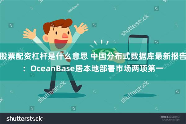 股票配资杠杆是什么意思 中国分布式数据库最新报告：OceanBase居本地部署市场两项第一
