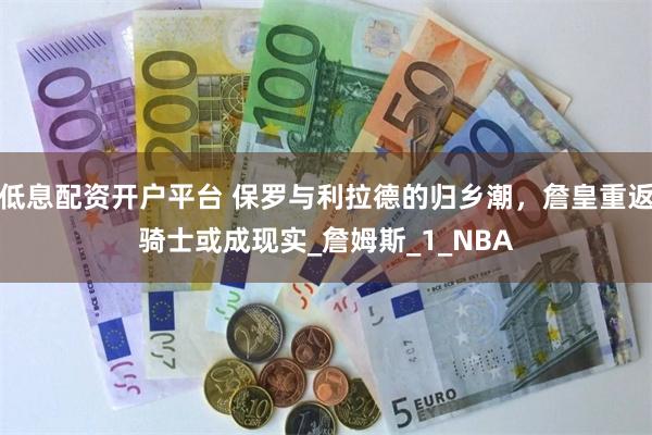 低息配资开户平台 保罗与利拉德的归乡潮，詹皇重返骑士或成现实_詹姆斯_1_NBA