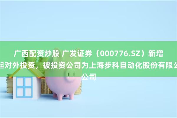 广西配资炒股 广发证券（000776.SZ）新增一起对外投资，被投资公司为上海步科自动化股份有限公司