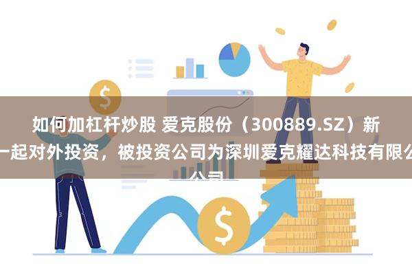 如何加杠杆炒股 爱克股份（300889.SZ）新增一起对外投资，被投资公司为深圳爱克耀达科技有限公司
