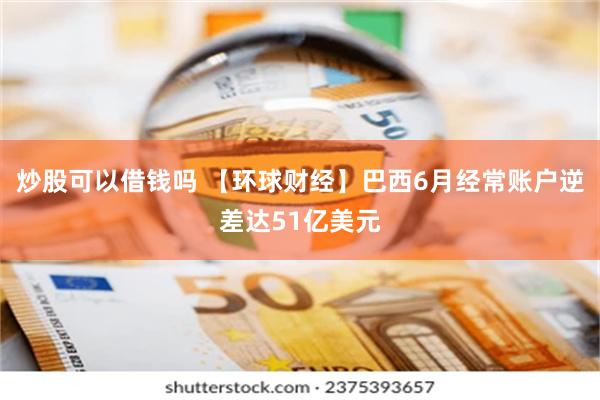 炒股可以借钱吗 【环球财经】巴西6月经常账户逆差达51亿美元
