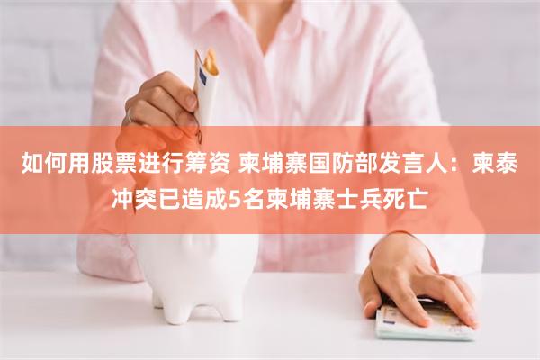 如何用股票进行筹资 柬埔寨国防部发言人：柬泰冲突已造成5名柬埔寨士兵死亡