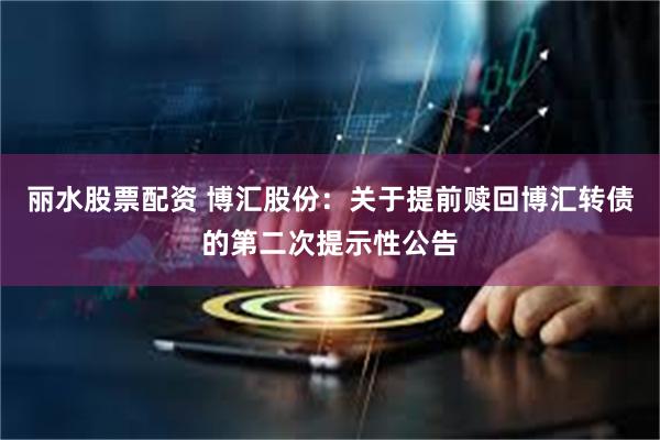 丽水股票配资 博汇股份：关于提前赎回博汇转债的第二次提示性公告