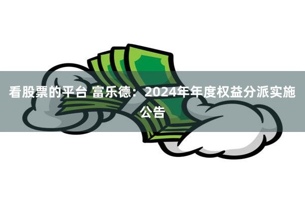 看股票的平台 富乐德：2024年年度权益分派实施公告