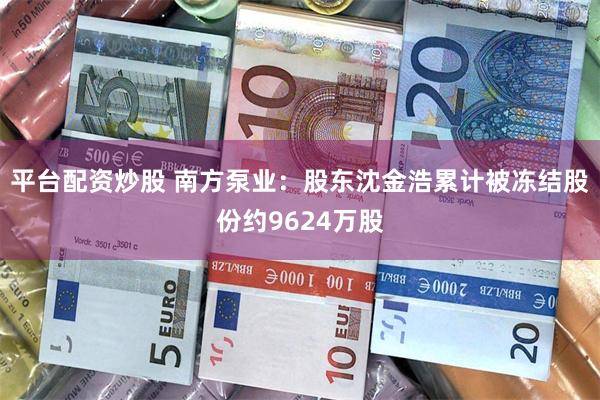 平台配资炒股 南方泵业：股东沈金浩累计被冻结股份约9624万股