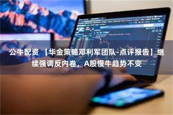公牛配资 【华金策略邓利军团队-点评报告】继续强调反内卷，A股慢牛趋势不变