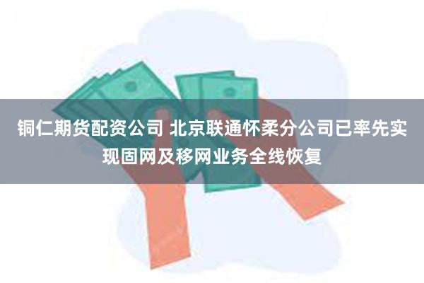 铜仁期货配资公司 北京联通怀柔分公司已率先实现固网及移网业务全线恢复