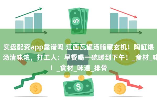 实盘配资app靠谱吗 江西瓦罐汤暗藏玄机！陶缸煨 8 小时，汤清味浓，打工人：早餐喝一碗暖到下午！_食材_味道_排骨
