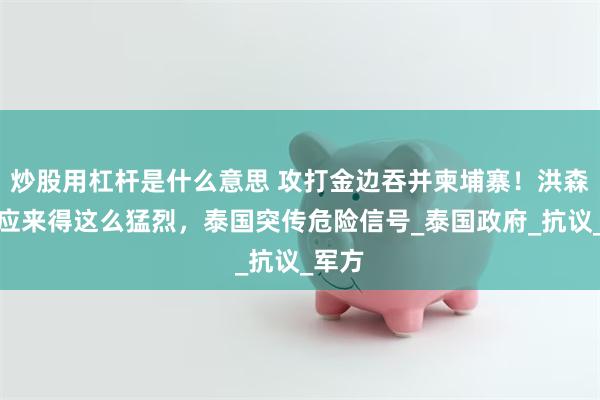 炒股用杠杆是什么意思 攻打金边吞并柬埔寨！洪森的报应来得这么猛烈，泰国突传危险信号_泰国政府_抗议_军方
