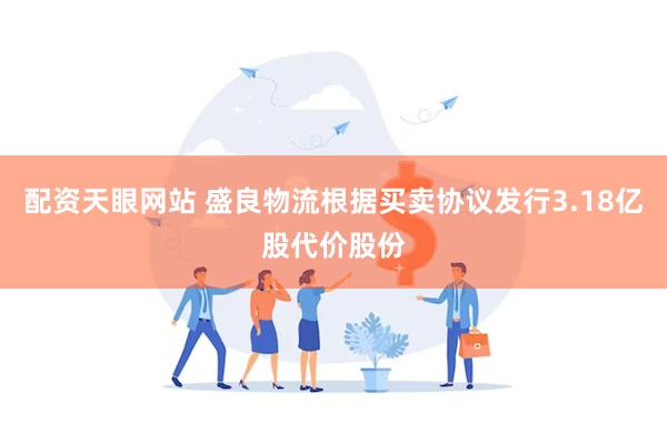 配资天眼网站 盛良物流根据买卖协议发行3.18亿股代价股份