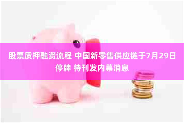 股票质押融资流程 中国新零售供应链于7月29日停牌 待刊发内幕消息