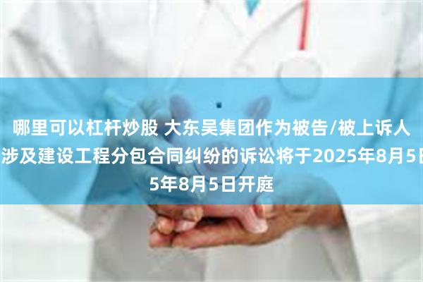 哪里可以杠杆炒股 大东吴集团作为被告/被上诉人的1起涉及建设工程分包合同纠纷的诉讼将于2025年8月5日开庭