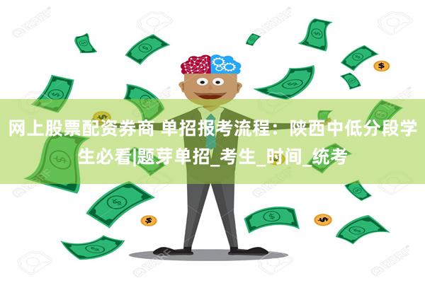 网上股票配资券商 单招报考流程：陕西中低分段学生必看|题芽单招_考生_时间_统考